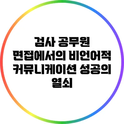 검사 공무원 면접에서의 비언어적 커뮤니케이션: 성공의 열쇠