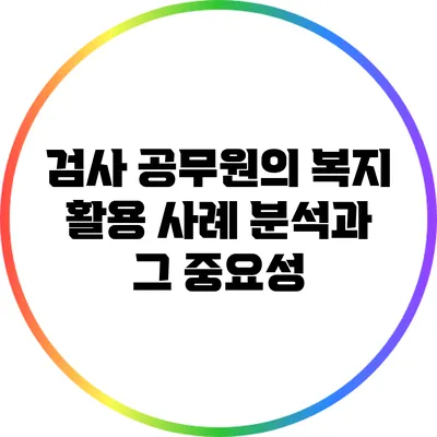 검사 공무원의 복지 활용 사례 분석과 그 중요성
