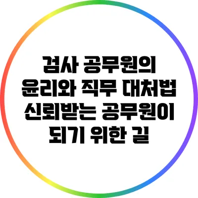 검사 공무원의 윤리와 직무 대처법: 신뢰받는 공무원이 되기 위한 길