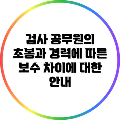 검사 공무원의 초봉과 경력에 따른 보수 차이에 대한 안내