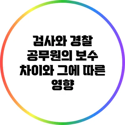검사와 경찰 공무원의 보수 차이와 그에 따른 영향