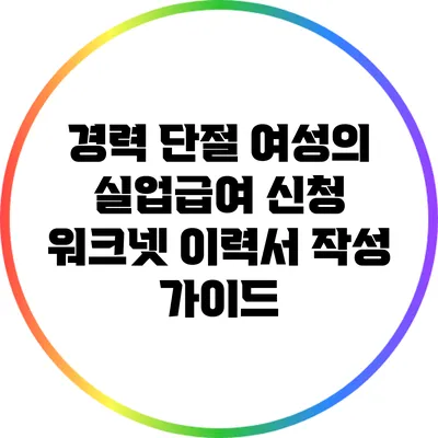 경력 단절 여성의 실업급여 신청: 워크넷 이력서 작성 가이드