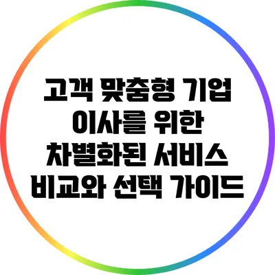 고객 맞춤형 기업 이사를 위한 차별화된 서비스 비교와 선택 가이드
