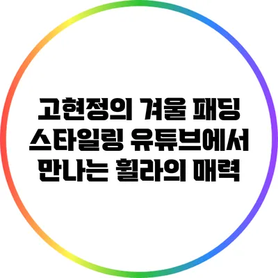 고현정의 겨울 패딩 스타일링: 유튜브에서 만나는 휠라의 매력