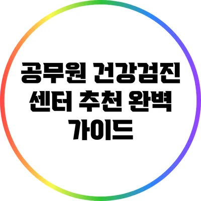 공무원 건강검진 센터 추천 완벽 가이드