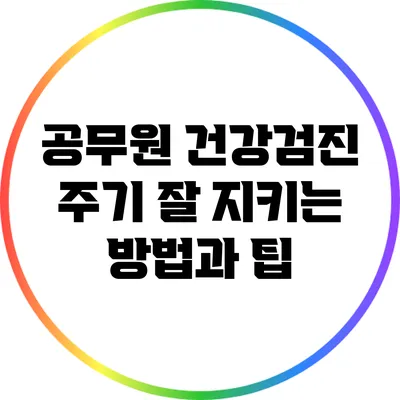 공무원 건강검진 주기 잘 지키는 방법과 팁