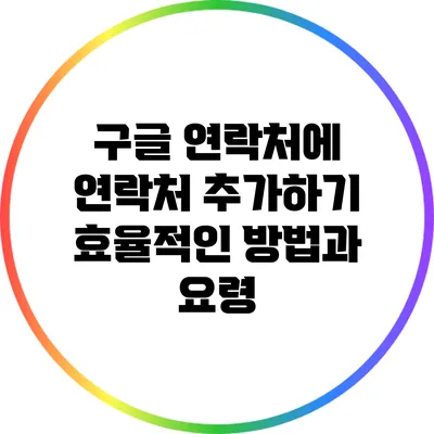 구글 연락처에 연락처 추가하기: 효율적인 방법과 요령
