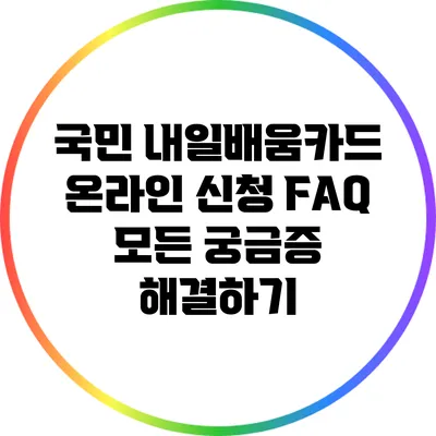 국민 내일배움카드 온라인 신청 FAQ: 모든 궁금증 해결하기