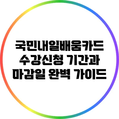 국민내일배움카드 수강신청: 기간과 마감일 완벽 가이드