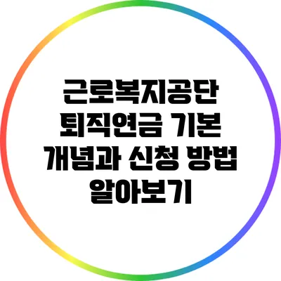 근로복지공단 퇴직연금: 기본 개념과 신청 방법 알아보기
