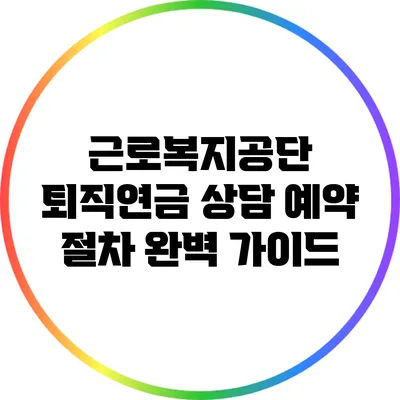 근로복지공단 퇴직연금 상담 예약 절차 완벽 가이드