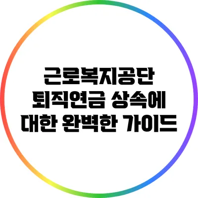 근로복지공단 퇴직연금 상속에 대한 완벽한 가이드