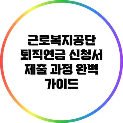 근로복지공단 퇴직연금 신청서 제출 과정 완벽 가이드