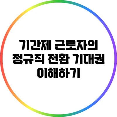 기간제 근로자의 정규직 전환 기대권 이해하기