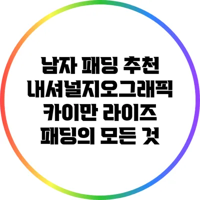 남자 패딩 추천: 내셔널지오그래픽 카이만 라이즈 패딩의 모든 것