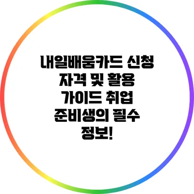 내일배움카드 신청 자격 및 활용 가이드: 취업 준비생의 필수 정보!