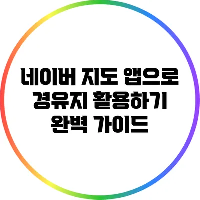 네이버 지도 앱으로 경유지 활용하기: 완벽 가이드