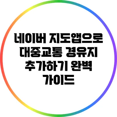 네이버 지도앱으로 대중교통 경유지 추가하기: 완벽 가이드