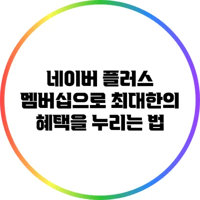네이버 플러스 멤버십으로 최대한의 혜택을 누리는 법