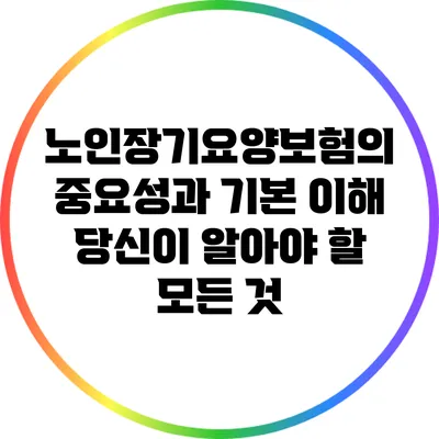 노인장기요양보험의 중요성과 기본 이해: 당신이 알아야 할 모든 것