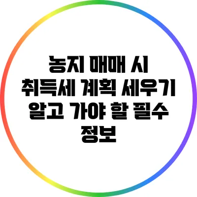 농지 매매 시 취득세 계획 세우기: 알고 가야 할 필수 정보