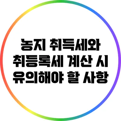 농지 취득세와 취등록세 계산 시 유의해야 할 사항