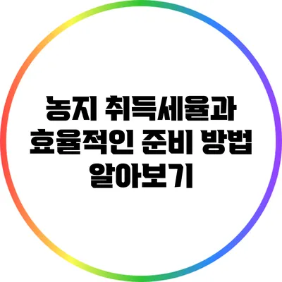 농지 취득세율과 효율적인 준비 방법 알아보기