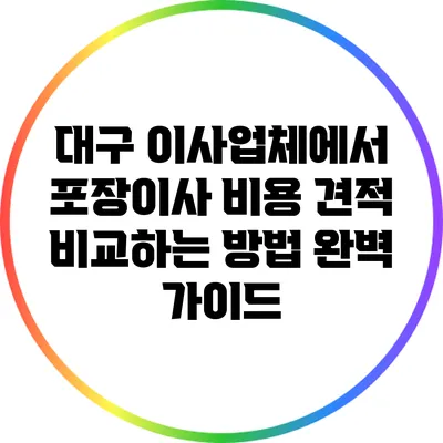 대구 이사업체에서 포장이사 비용 견적 비교하는 방법 완벽 가이드
