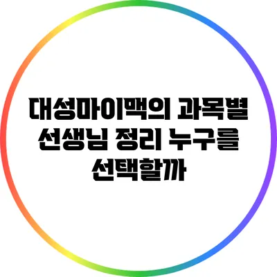 대성마이맥의 과목별 선생님 정리: 누구를 선택할까?