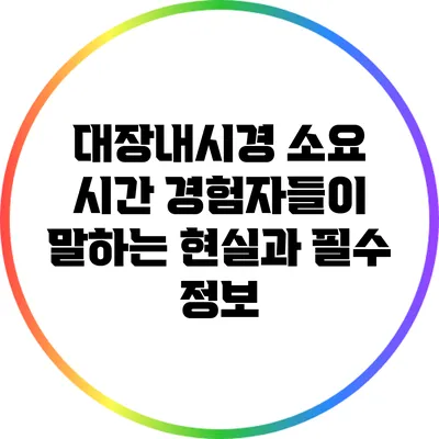 대장내시경 소요 시간: 경험자들이 말하는 현실과 필수 정보