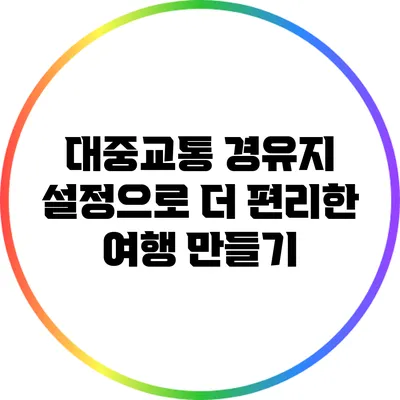 대중교통 경유지 설정으로 더 편리한 여행 만들기