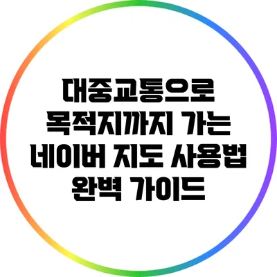 대중교통으로 목적지까지 가는 네이버 지도 사용법 완벽 가이드