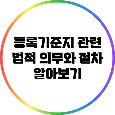 등록기준지 관련 법적 의무와 절차 알아보기