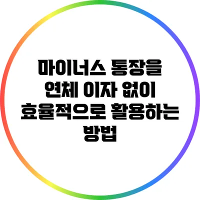 마이너스 통장을 연체 이자 없이 효율적으로 활용하는 방법