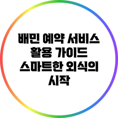배민 예약 서비스 활용 가이드: 스마트한 외식의 시작
