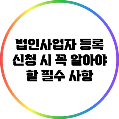 법인사업자 등록 신청 시 꼭 알아야 할 필수 사항