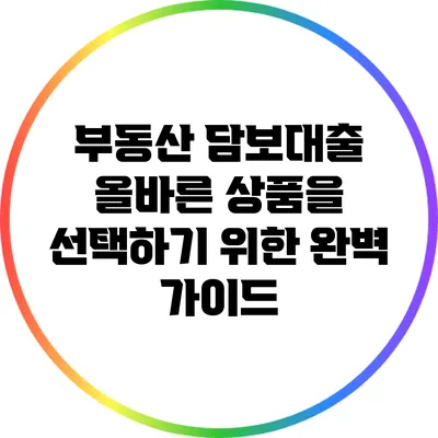 부동산 담보대출: 올바른 상품을 선택하기 위한 완벽 가이드