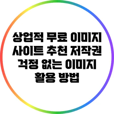 상업적 무료 이미지 사이트 추천: 저작권 걱정 없는 이미지 활용 방법