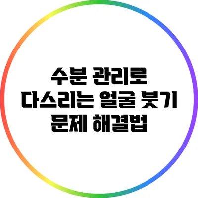 수분 관리로 다스리는 얼굴 붓기 문제 해결법