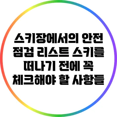 스키장에서의 안전 점검 리스트: 스키를 떠나기 전에 꼭 체크해야 할 사항들