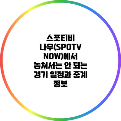 스포티비 나우(SPOTV NOW)에서 놓쳐서는 안 되는 경기 일정과 중계 정보