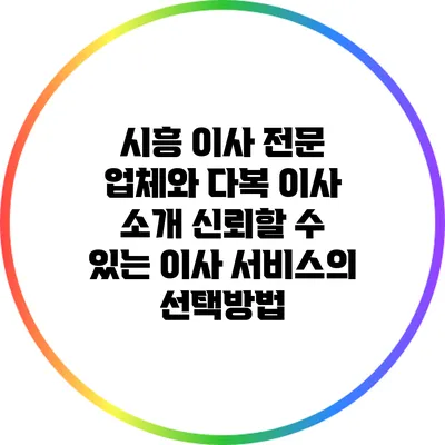 시흥 이사 전문 업체와 다복 이사 소개: 신뢰할 수 있는 이사 서비스의 선택방법