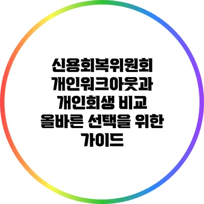 신용회복위원회 개인워크아웃과 개인회생 비교: 올바른 선택을 위한 가이드