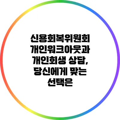 신용회복위원회 개인워크아웃과 개인회생 상담, 당신에게 맞는 선택은?