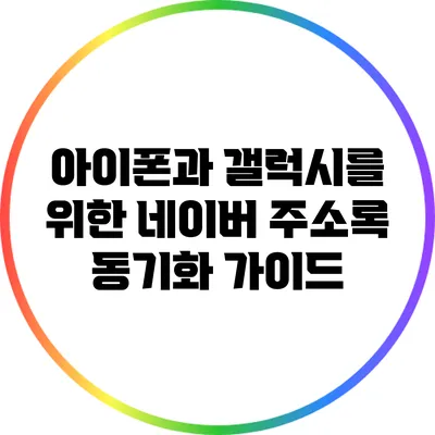 아이폰과 갤럭시를 위한 네이버 주소록 동기화 가이드