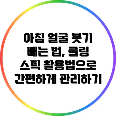 아침 얼굴 붓기 빼는 법, 쿨링 스틱 활용법으로 간편하게 관리하기