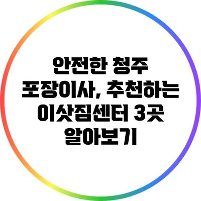 안전한 청주 포장이사, 추천하는 이삿짐센터 3곳 알아보기