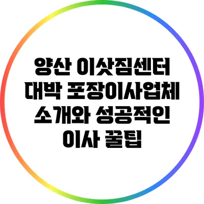 양산 이삿짐센터: 대박 포장이사업체 소개와 성공적인 이사 꿀팁