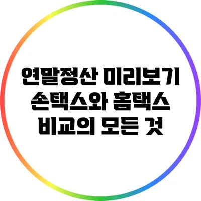 연말정산 미리보기: 손택스와 홈택스 비교의 모든 것