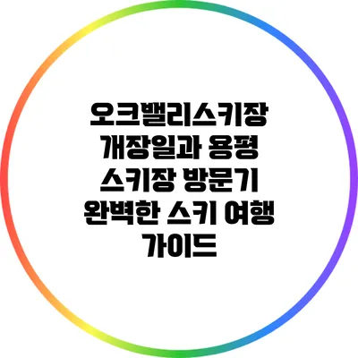 오크밸리스키장 개장일과 용평 스키장 방문기: 완벽한 스키 여행 가이드